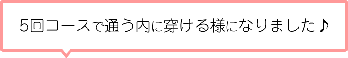 5回コースで通う内に穿ける様になりました♪